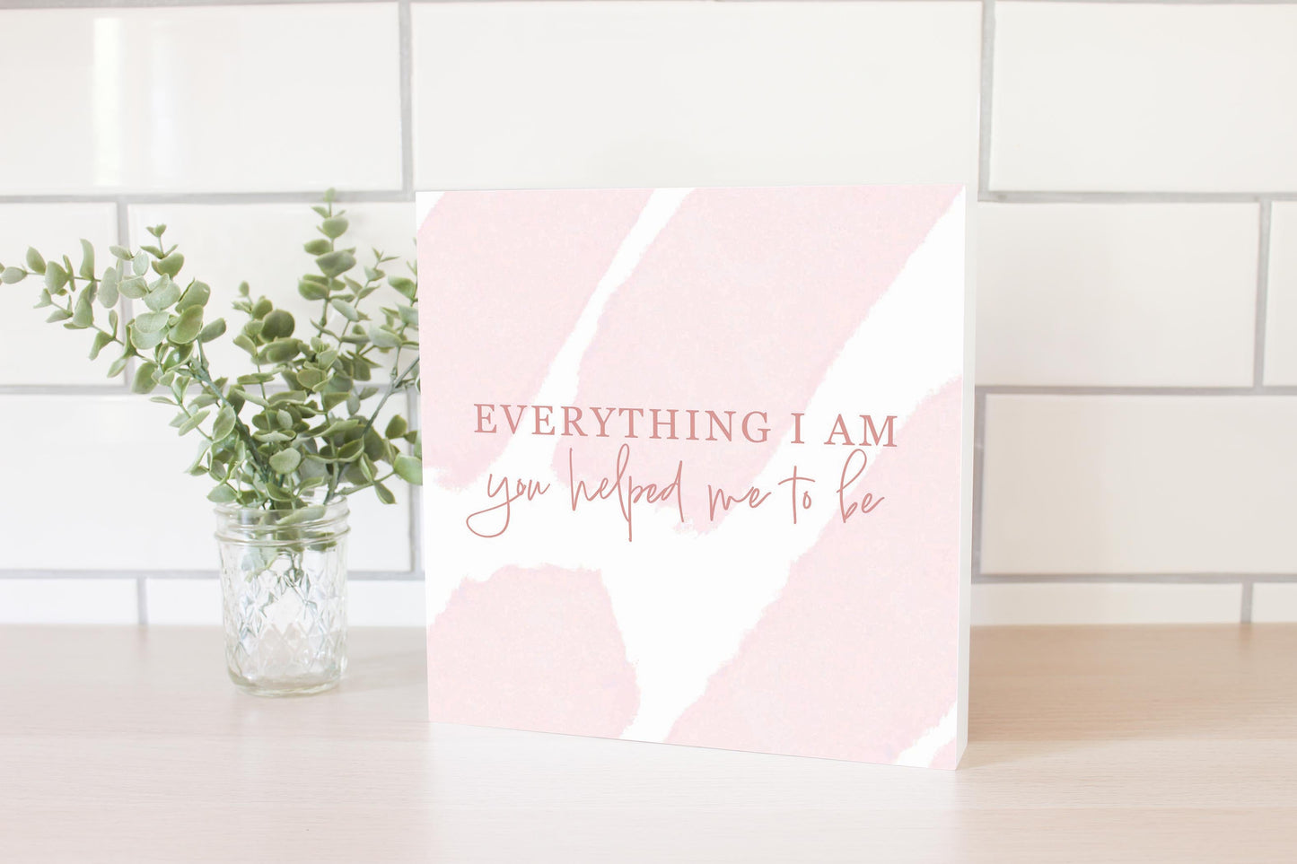 Mother's Day Everything I am You Helped Me To Be | 10x10