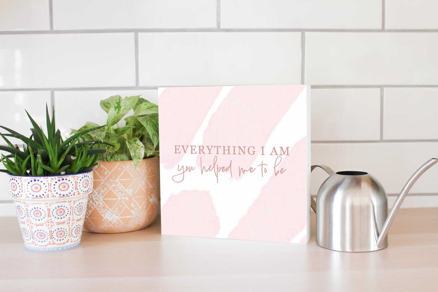 Mother's Day Everything I am You Helped Me To Be | 10x10